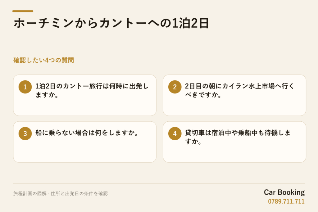 図解: ホーチミンからカントーへの1泊2日 — 1泊2日のカントー旅行は何時に出発しますか。 · 2日目の朝にカイラン水上市場へ行くべきですか。 · 船に乗らない場合は何をしますか。 · 貸切車は宿泊中や乗船中も待機しますか。
